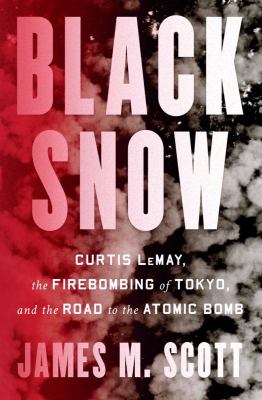 Black Snow: Curtis LeMay, the Firebombing of Tokyo, and the Road to the Atomic Bomb by James M.. Scott