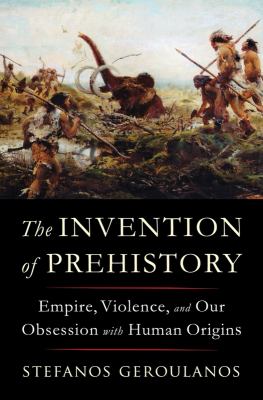 The invention of prehistory by Stefanos Geroulanos, (1979-)
