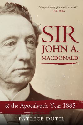 Sir John A. Macdonald & the apocalyptic year 1885 by Patrice A. Dutil, (1960-)