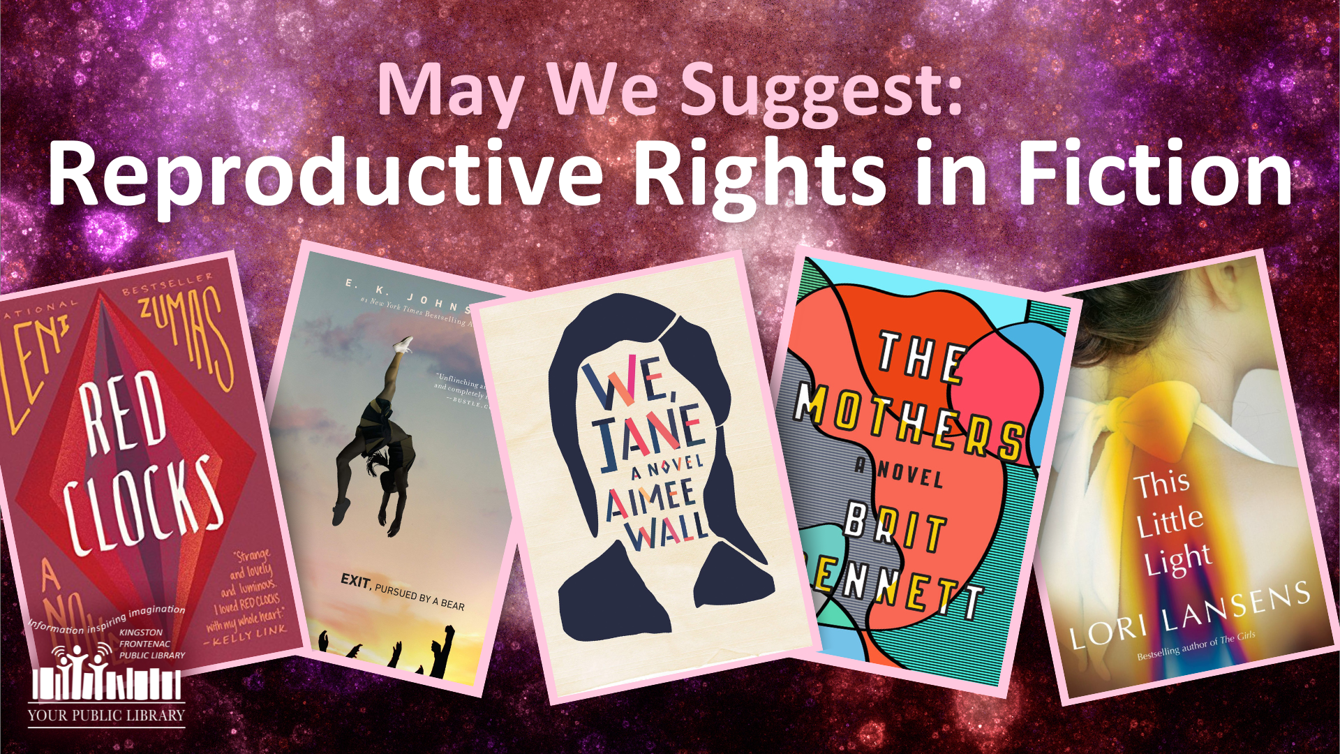 The book covers for Red Clocks, Exit Pursued by a Bear, We Jane, The Mothers, and This Little Light. They are outlined in pink and arranged in a line with each book angled away from the next. The background is shades of pink, red and purple with lighter splotches. Text reads May We Suggest: Reproductive Rights in Fiction.