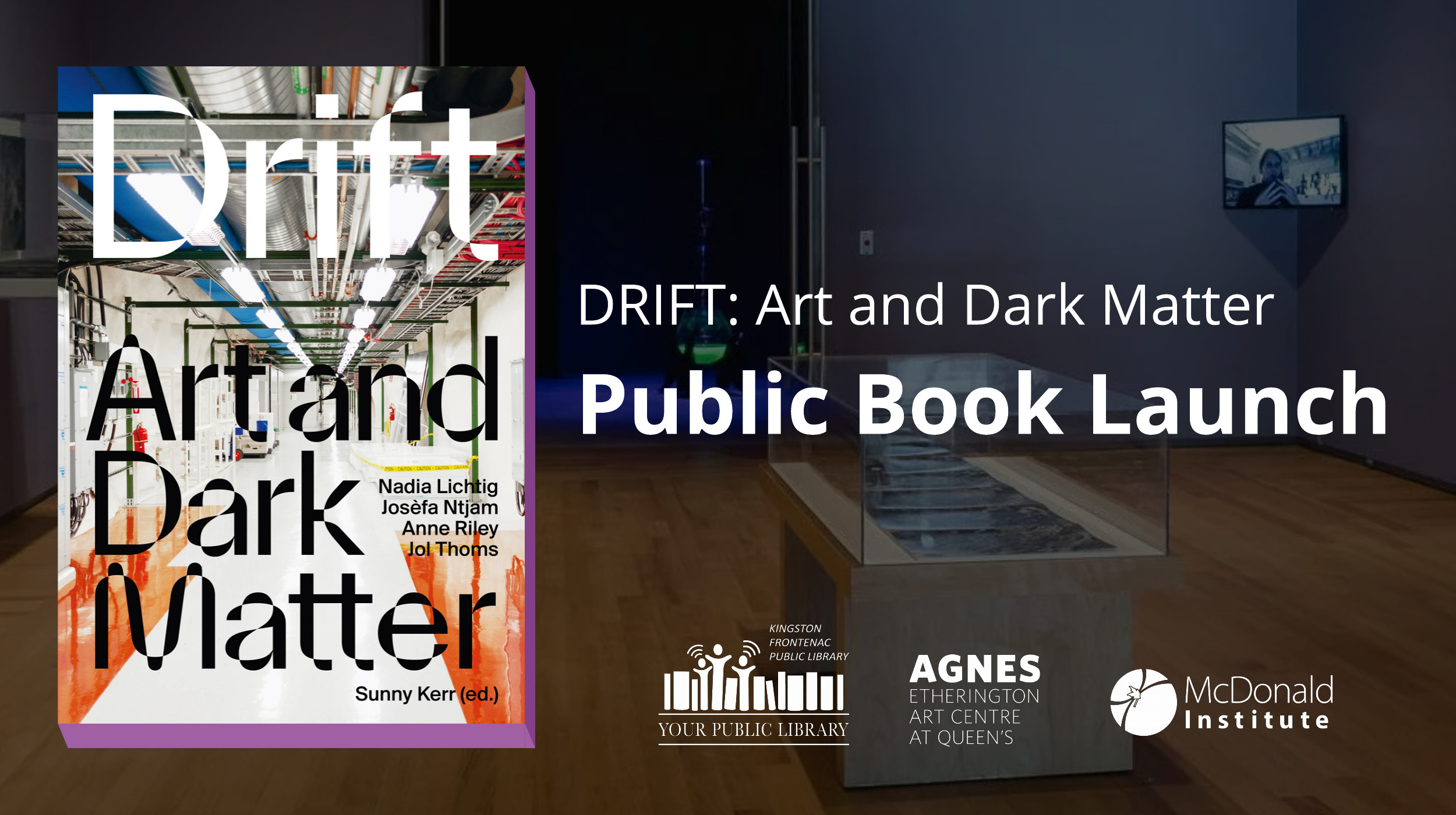 An image for the cover of Drift Art and Dark Matter. In the background, there is an unfocused Agnes display. The text reads DRIFT: Art and Dark Matter Public Book Lunch. Under the text are logos for KFPL, Agnes Etherington Art Centre and McDonald Institute.